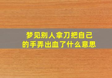 梦见别人拿刀把自己的手弄出血了什么意思