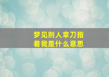 梦见别人拿刀指着我是什么意思