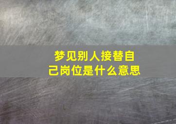 梦见别人接替自己岗位是什么意思,梦见有人接替了我的工作