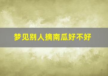 梦见别人摘南瓜好不好,女人梦见别人摘南瓜是什么兆头