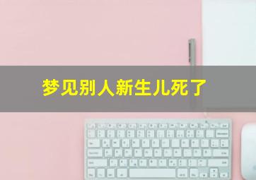 梦见别人新生儿死了,梦见别人新生儿死了又活了