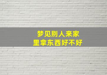 梦见别人来家里拿东西好不好,梦见别人来家里拿东西好不好呢