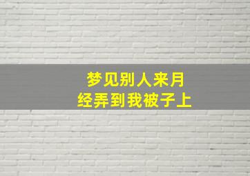 梦见别人来月经弄到我被子上,梦见别人把月经血弄我床单上