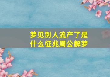 梦见别人流产了是什么征兆周公解梦,梦见别人流产什么兆头