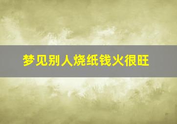 梦见别人烧纸钱火很旺,做梦梦见别人烧纸钱