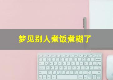 梦见别人煮饭煮糊了,梦见别人煮饭是什么意思