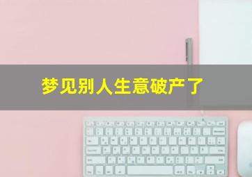 梦见别人生意破产了,梦见别人生意破产了什么意思