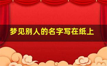 梦见别人的名字写在纸上,梦见别人的名字写在黑板上