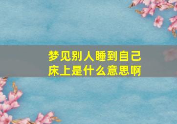 梦见别人睡到自己床上是什么意思啊,梦见别人睡到自己的床上