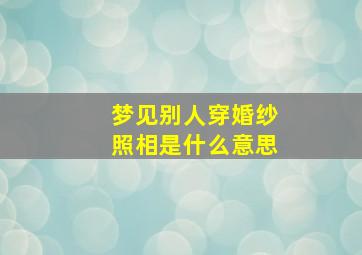 梦见别人穿婚纱照相是什么意思,梦见别人穿婚纱摄影