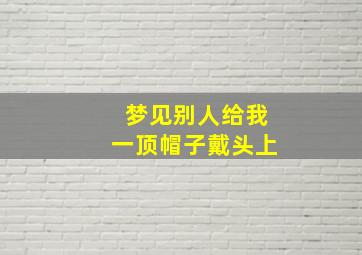 梦见别人给我一顶帽子戴头上,梦见别人给我一个帽子戴着