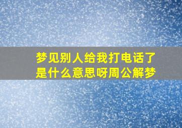 梦见别人给我打电话了是什么意思呀周公解梦,梦见有人给自己打电话给我