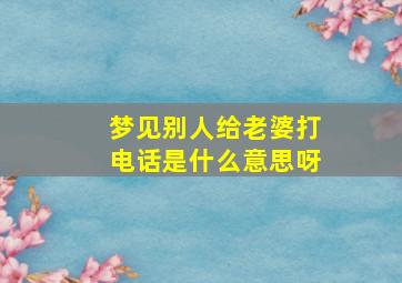 梦见别人给老婆打电话是什么意思呀,梦见别的男人给自己老婆打电话