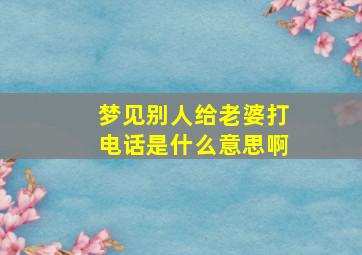 梦见别人给老婆打电话是什么意思啊,梦见别人老婆找我