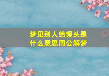 梦见别人给馒头是什么意思周公解梦,梦见别人给馒头是什么征兆