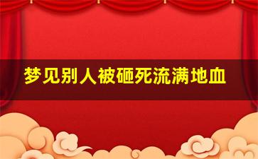 梦见别人被砸死流满地血,梦见人被砸死还溅了我一身血