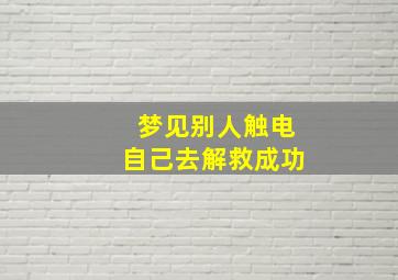 梦见别人触电自己去解救成功,梦见别人触电有什么预兆