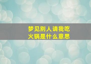 梦见别人请我吃火锅是什么意思