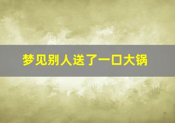 梦见别人送了一口大锅,梦见别人送了一口锅给我