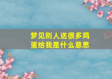 梦见别人送很多鸡蛋给我是什么意思,梦到别人送了很多鸡蛋