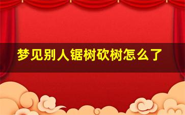 梦见别人锯树砍树怎么了