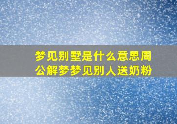 梦见别墅是什么意思周公解梦梦见别人送奶粉