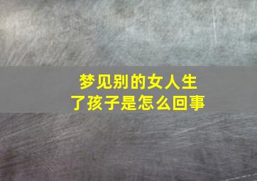 梦见别的女人生了孩子是怎么回事,梦见别的女人生孩子意味着什么