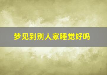 梦见到别人家睡觉好吗,梦见去别人家里睡