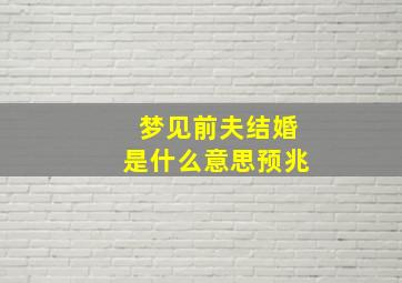 梦见前夫结婚是什么意思预兆,梦见前夫结婚预示什么