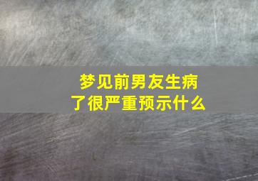 梦见前男友生病了很严重预示什么