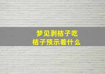 梦见剥桔子吃桔子预示着什么,梦见剥桔子皮