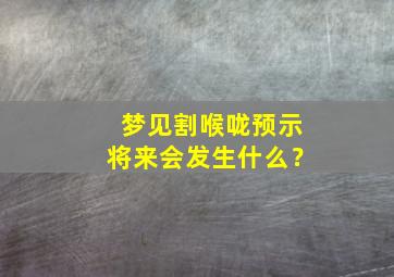 梦见割喉咙预示将来会发生什么？,做三种梦不能告诉别人