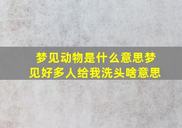 梦见动物是什么意思梦见好多人给我洗头啥意思