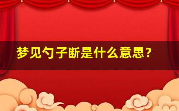 梦见勺子断是什么意思？