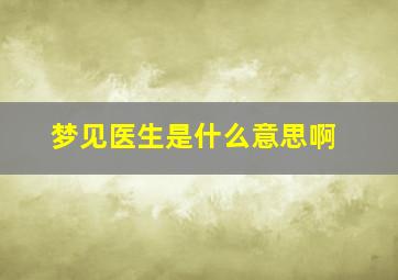 梦见医生是什么意思啊