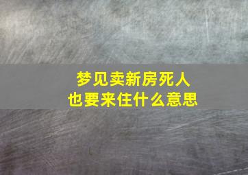 梦见卖新房死人也要来住什么意思,梦见卖房子买新房子