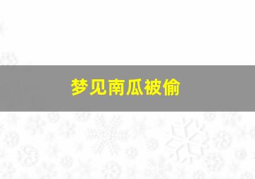 梦见南瓜被偷,梦见南瓜被偷什么预兆