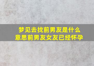 梦见去找前男友是什么意思前男友女友已经怀孕,梦见去找前男朋友