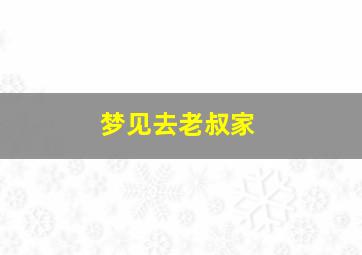 梦见去老叔家,梦见在老叔家吃饭