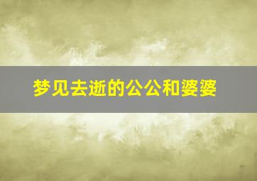 梦见去逝的公公和婆婆,梦见去逝的公公和婆婆还活着什么意思啊