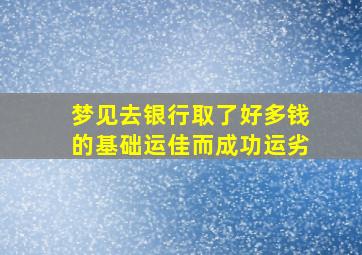 梦见去银行取了好多钱的基础运佳而成功运劣,梦见自己到银行取了很多钱