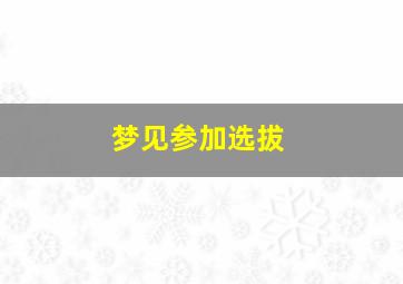 梦见参加选拔,梦见参加选拔没被选上