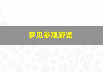 梦见参观游览,梦见游园参观