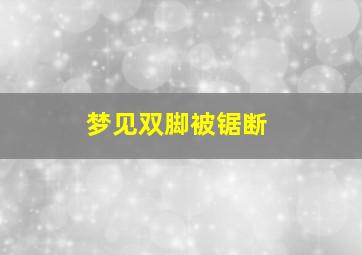 梦见双脚被锯断,梦到双脚被砍掉了还能行动自如