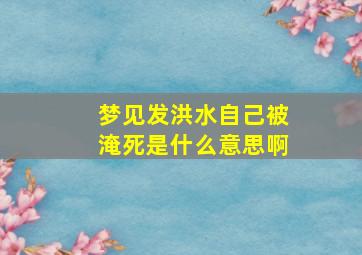 梦见发洪水自己被淹死是什么意思啊,梦见发洪水自己被淹死是什么意思啊周公解梦