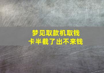 梦见取款机取钱卡半截了出不来钱,梦见取钱时取款机里有钱自己拿了