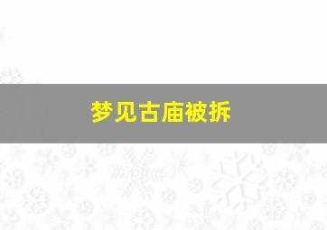 梦见古庙被拆,梦见庙被拆掉了