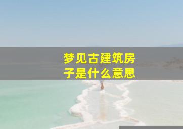 梦见古建筑房子是什么意思