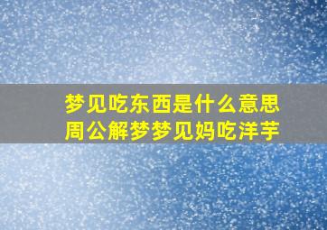 梦见吃东西是什么意思周公解梦梦见妈吃洋芋,梦见妈妈吃东西很香