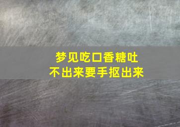 梦见吃口香糖吐不出来要手抠出来,梦到嚼口香糖吐不干净粘在喉咙